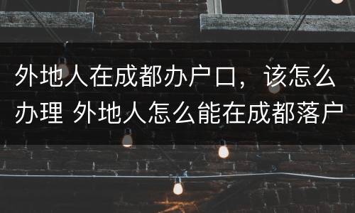 外地人在成都办户口，该怎么办理 外地人怎么能在成都落户