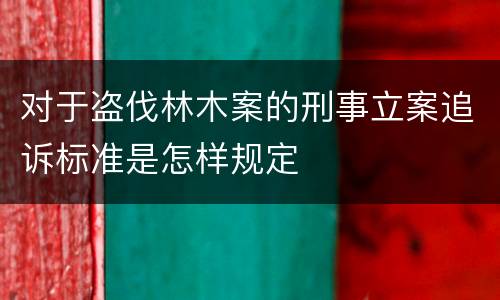 对于盗伐林木案的刑事立案追诉标准是怎样规定