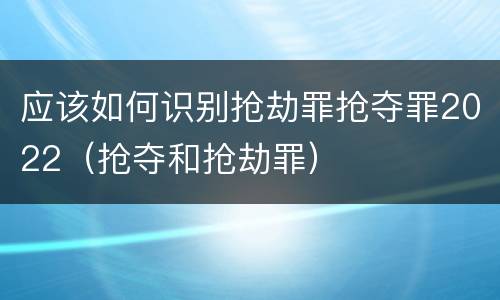 应该如何识别抢劫罪抢夺罪2022（抢夺和抢劫罪）