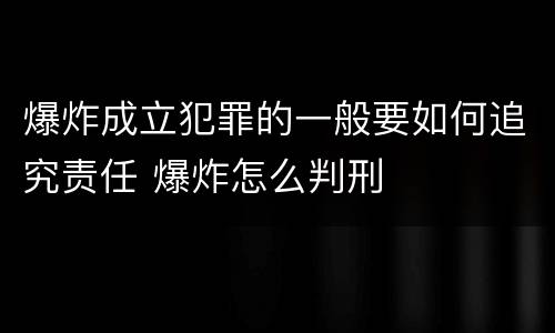 爆炸成立犯罪的一般要如何追究责任 爆炸怎么判刑