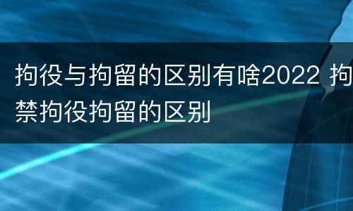 拘役与拘留的区别有啥2022 拘禁拘役拘留的区别