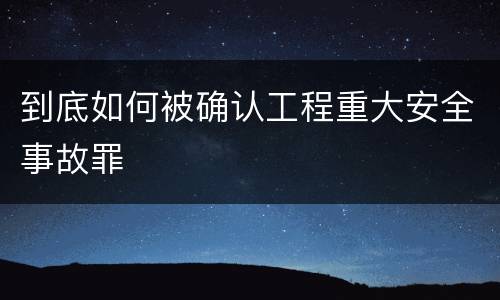 到底如何被确认工程重大安全事故罪