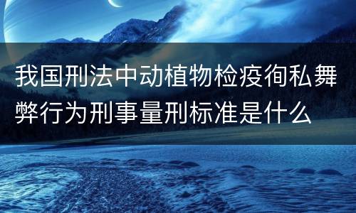 我国刑法中动植物检疫徇私舞弊行为刑事量刑标准是什么