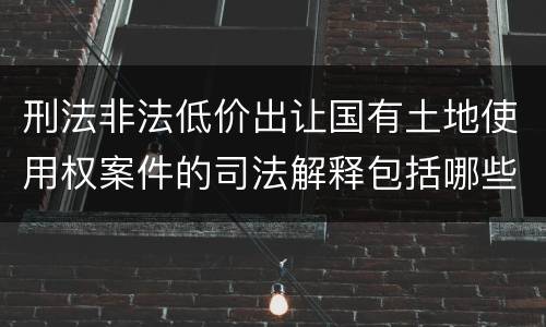 刑法非法低价出让国有土地使用权案件的司法解释包括哪些规定