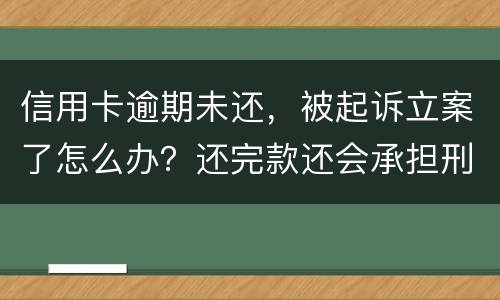 信用卡逾期未还，被起诉立案了怎么办？还完款还会承担刑事责任吗