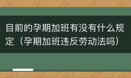 目前的孕期加班有没有什么规定（孕期加班违反劳动法吗）