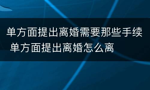 单方面提出离婚需要那些手续 单方面提出离婚怎么离