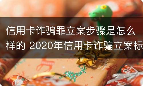 信用卡诈骗罪立案步骤是怎么样的 2020年信用卡诈骗立案标准