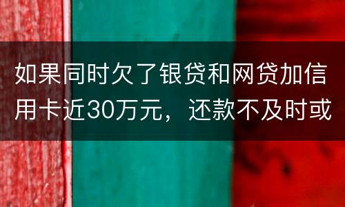 如果同时欠了银贷和网贷加信用卡近30万元，还款不及时或者无力偿还，会被判几年