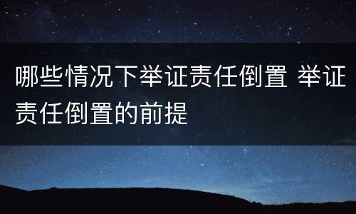 哪些情况下举证责任倒置 举证责任倒置的前提