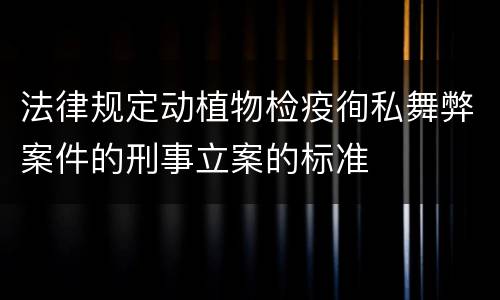 法律规定动植物检疫徇私舞弊案件的刑事立案的标准