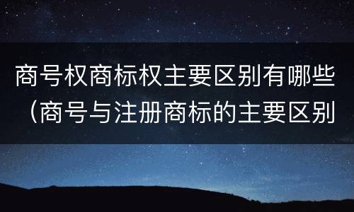 商号权商标权主要区别有哪些（商号与注册商标的主要区别有）