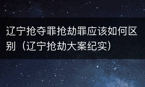 辽宁抢夺罪抢劫罪应该如何区别（辽宁抢劫大案纪实）