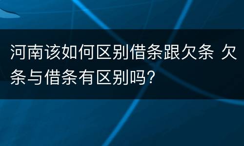 河南该如何区别借条跟欠条 欠条与借条有区别吗?