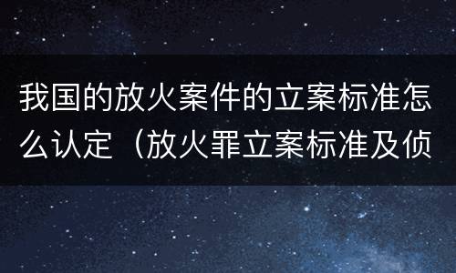 我国的放火案件的立案标准怎么认定（放火罪立案标准及侦查）