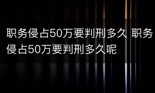 职务侵占50万要判刑多久 职务侵占50万要判刑多久呢