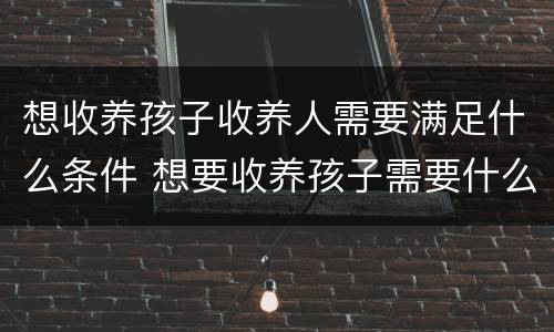 想收养孩子收养人需要满足什么条件 想要收养孩子需要什么条件