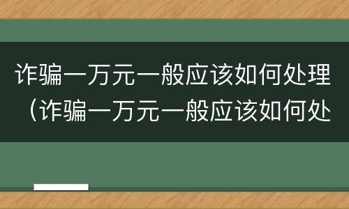 诈骗一万元一般应该如何处理（诈骗一万元一般应该如何处理才能立案）