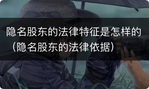 隐名股东的法律特征是怎样的（隐名股东的法律依据）