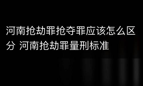 河南抢劫罪抢夺罪应该怎么区分 河南抢劫罪量刑标准