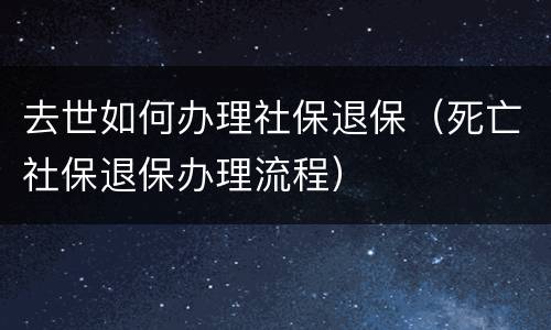 去世如何办理社保退保（死亡社保退保办理流程）