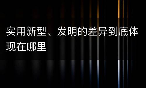 实用新型、发明的差异到底体现在哪里