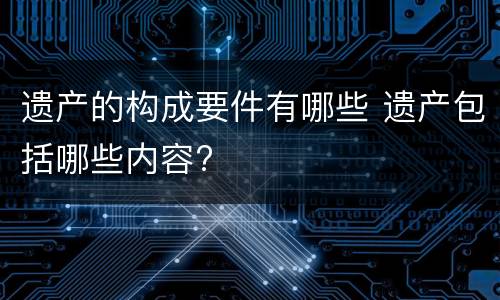 遗产的构成要件有哪些 遗产包括哪些内容?