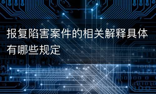 报复陷害案件的相关解释具体有哪些规定