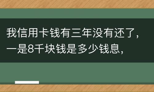 我信用卡钱有三年没有还了，一是8千块钱是多少钱息，