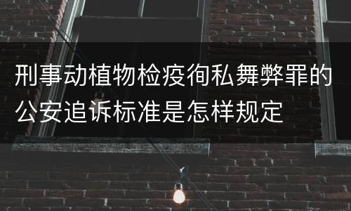 刑事动植物检疫徇私舞弊罪的公安追诉标准是怎样规定