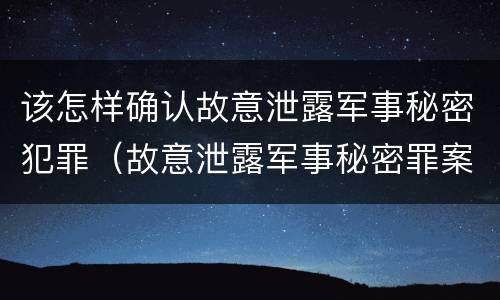 该怎样确认故意泄露军事秘密犯罪（故意泄露军事秘密罪案例）