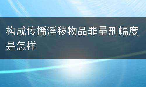 构成传播淫秽物品罪量刑幅度是怎样