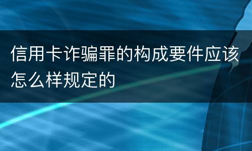 信用卡诈骗罪的构成要件应该怎么样规定的