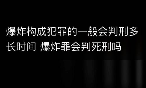 爆炸构成犯罪的一般会判刑多长时间 爆炸罪会判死刑吗