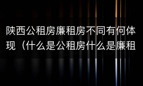 陕西公租房廉租房不同有何体现（什么是公租房什么是廉租房）