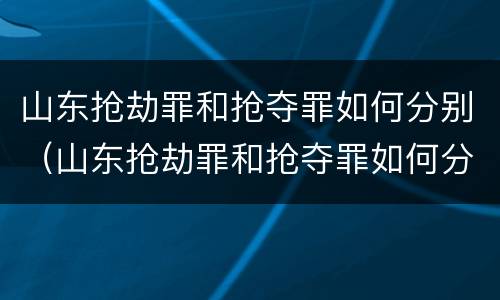 山东抢劫罪和抢夺罪如何分别（山东抢劫罪和抢夺罪如何分别判刑）