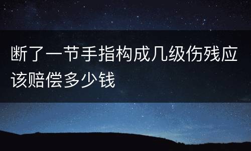 断了一节手指构成几级伤残应该赔偿多少钱