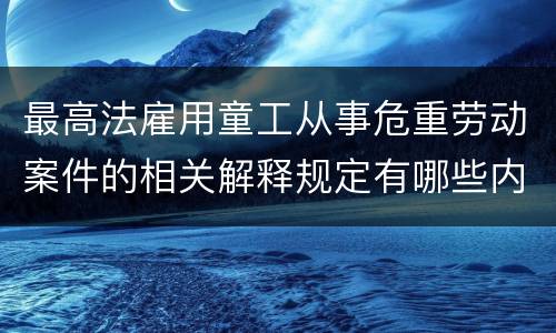 最高法雇用童工从事危重劳动案件的相关解释规定有哪些内容