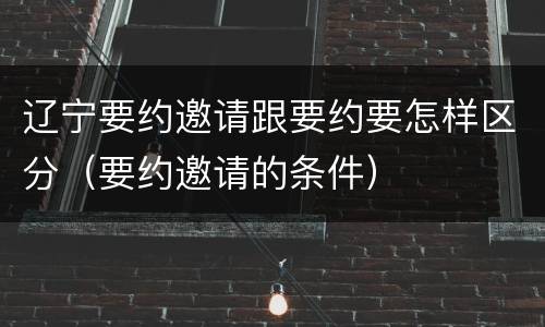 辽宁要约邀请跟要约要怎样区分（要约邀请的条件）