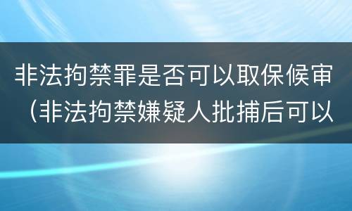 非法拘禁罪是否可以取保候审（非法拘禁嫌疑人批捕后可以取保吗）