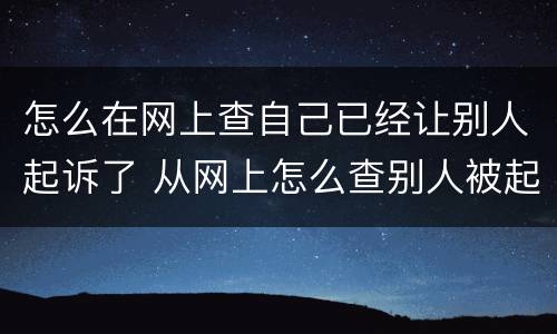 怎么在网上查自己已经让别人起诉了 从网上怎么查别人被起诉