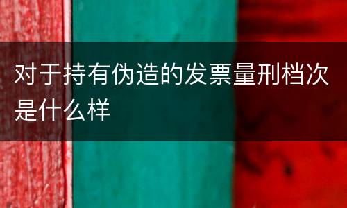 对于持有伪造的发票量刑档次是什么样