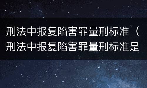 刑法中报复陷害罪量刑标准（刑法中报复陷害罪量刑标准是多少）