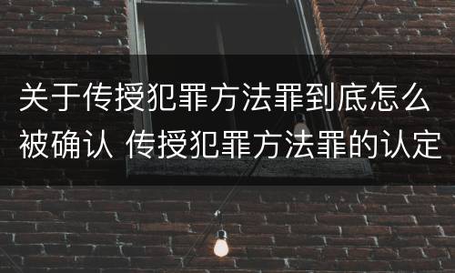 关于传授犯罪方法罪到底怎么被确认 传授犯罪方法罪的认定