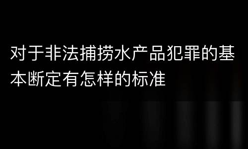 对于非法捕捞水产品犯罪的基本断定有怎样的标准