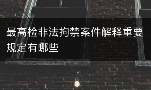 最高检非法拘禁案件解释重要规定有哪些