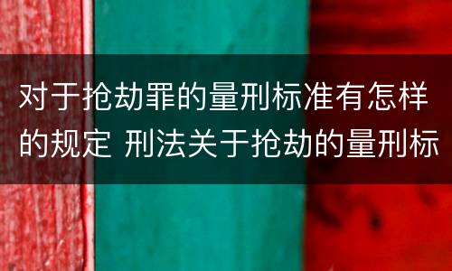 对于抢劫罪的量刑标准有怎样的规定 刑法关于抢劫的量刑标准