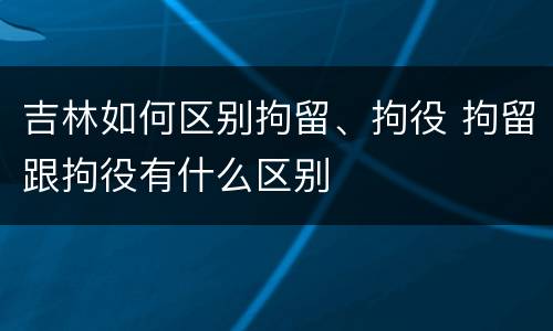 吉林如何区别拘留、拘役 拘留跟拘役有什么区别