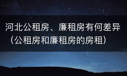 河北公租房、廉租房有何差异（公租房和廉租房的房租）