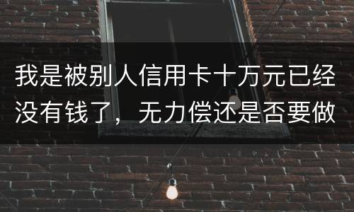 我是被别人信用卡十万元已经没有钱了，无力偿还是否要做牢